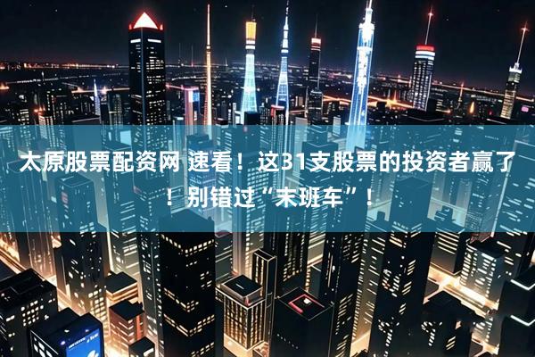 太原股票配资网 速看！这31支股票的投资者赢了！别错过“末班车”！