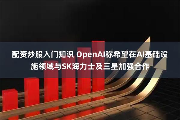 配资炒股入门知识 OpenAI称希望在AI基础设施领域与SK海力士及三星加强合作
