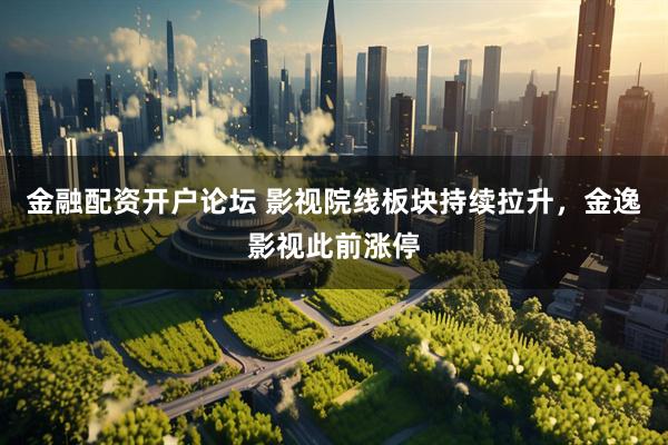 金融配资开户论坛 影视院线板块持续拉升，金逸影视此前涨停