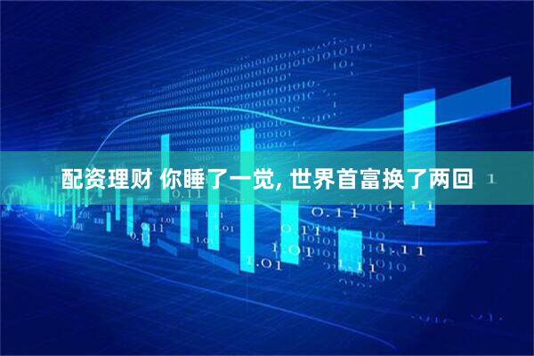 配资理财 你睡了一觉, 世界首富换了两回