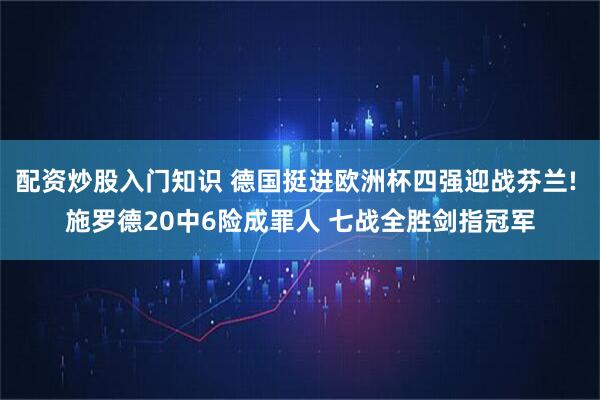 配资炒股入门知识 德国挺进欧洲杯四强迎战芬兰! 施罗德20中6险成罪人 七战全胜剑指冠军