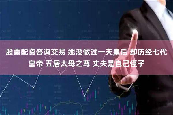 股票配资咨询交易 她没做过一天皇后 却历经七代皇帝 五居太母之尊 丈夫是自己侄子