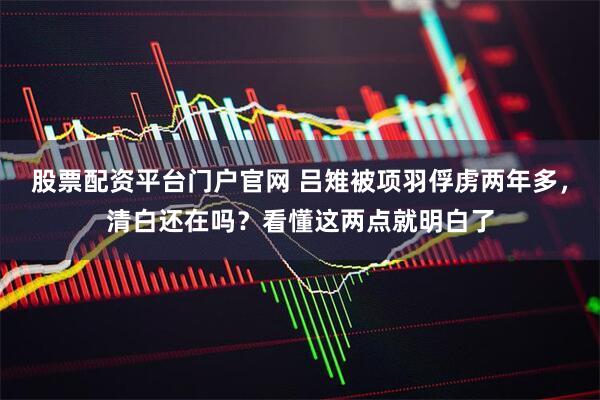 股票配资平台门户官网 吕雉被项羽俘虏两年多，清白还在吗？看懂这两点就明白了