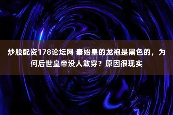 炒股配资178论坛网 秦始皇的龙袍是黑色的，为何后世皇帝没人敢穿？原因很现实