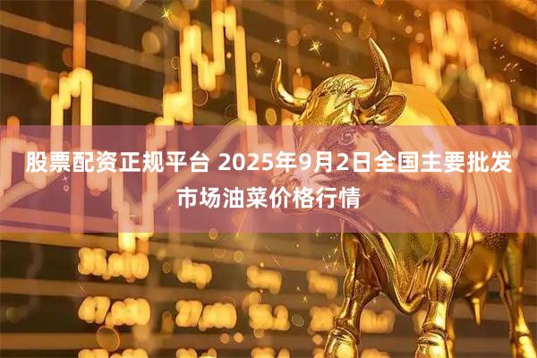 股票配资正规平台 2025年9月2日全国主要批发市场油菜价格行情