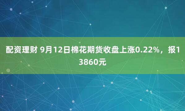 配资理财 9月12日棉花期货收盘上涨0.22%，报13860元