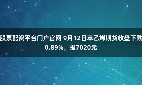 股票配资平台门户官网 9月12日苯乙烯期货收盘下跌0.89%，报7020元