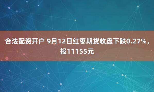 合法配资开户 9月12日红枣期货收盘下跌0.27%，报11155元