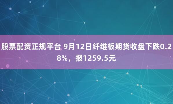 股票配资正规平台 9月12日纤维板期货收盘下跌0.28%，报1259.5元