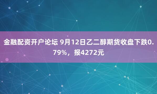 金融配资开户论坛 9月12日乙二醇期货收盘下跌0.79%，报4272元