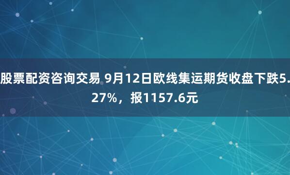 股票配资咨询交易 9月12日欧线集运期货收盘下跌5.27%，报1157.6元