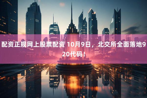 配资正规网上股票配资 10月9日，北交所全面落地920代码！