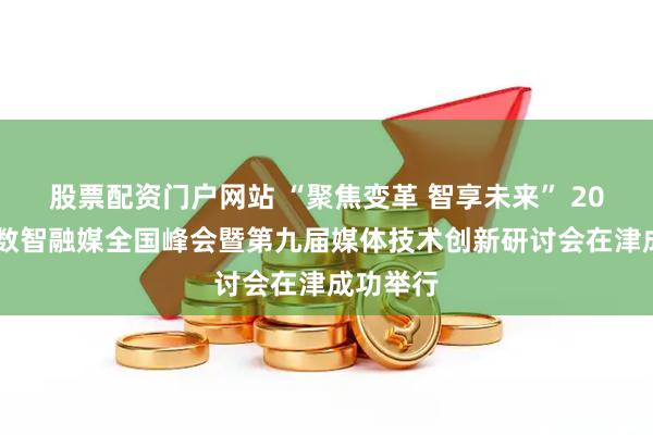 股票配资门户网站 “聚焦变革 智享未来” 2025津云数智融媒全国峰会暨第九届媒体技术创新研讨会在津成功举行