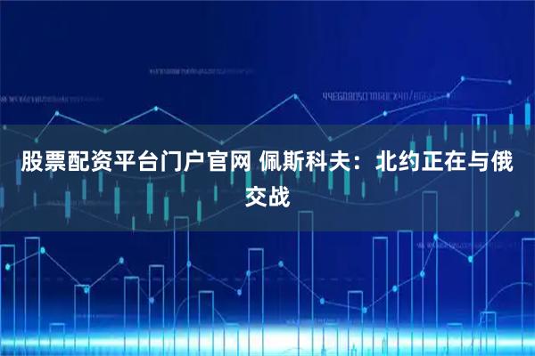 股票配资平台门户官网 佩斯科夫：北约正在与俄交战