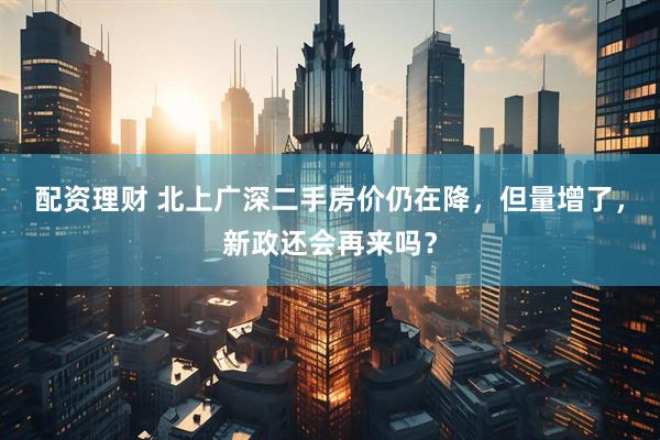 配资理财 北上广深二手房价仍在降，但量增了，新政还会再来吗？