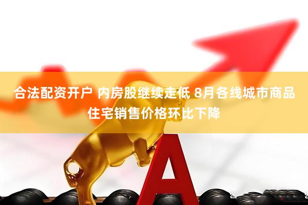 合法配资开户 内房股继续走低 8月各线城市商品住宅销售价格环比下降