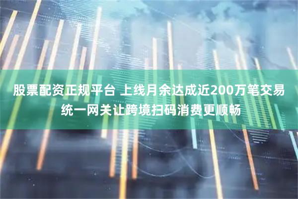 股票配资正规平台 上线月余达成近200万笔交易 统一网关让跨境扫码消费更顺畅