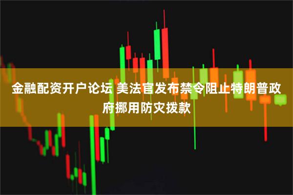 金融配资开户论坛 美法官发布禁令阻止特朗普政府挪用防灾拨款