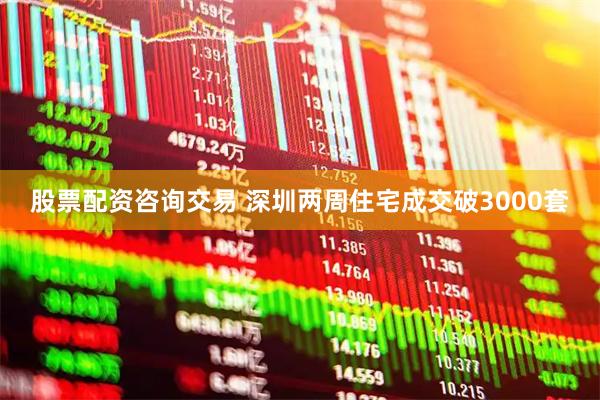 股票配资咨询交易 深圳两周住宅成交破3000套