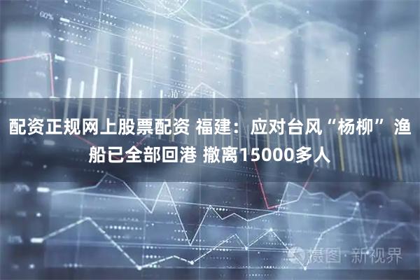 配资正规网上股票配资 福建：应对台风“杨柳” 渔船已全部回港 撤离15000多人