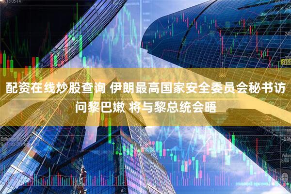 配资在线炒股查询 伊朗最高国家安全委员会秘书访问黎巴嫩 将与黎总统会晤