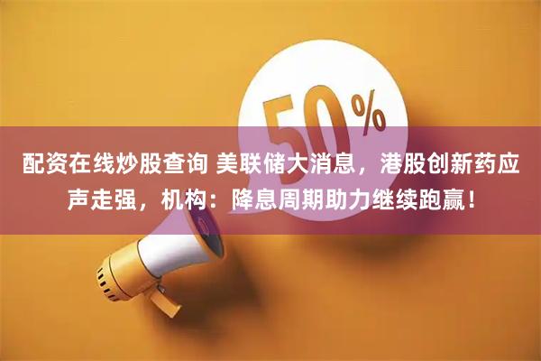配资在线炒股查询 美联储大消息，港股创新药应声走强，机构：降息周期助力继续跑赢！