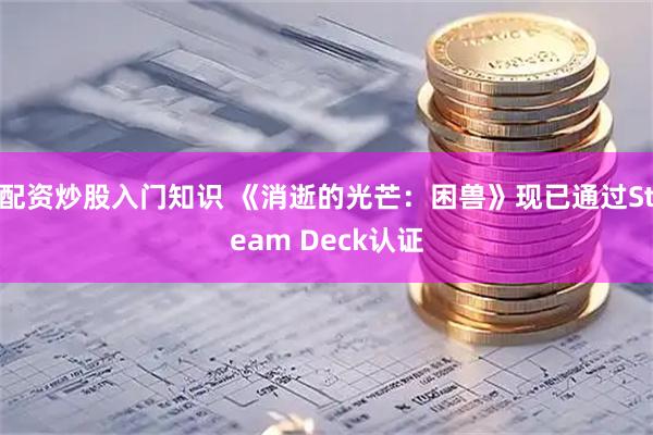 配资炒股入门知识 《消逝的光芒：困兽》现已通过Steam Deck认证