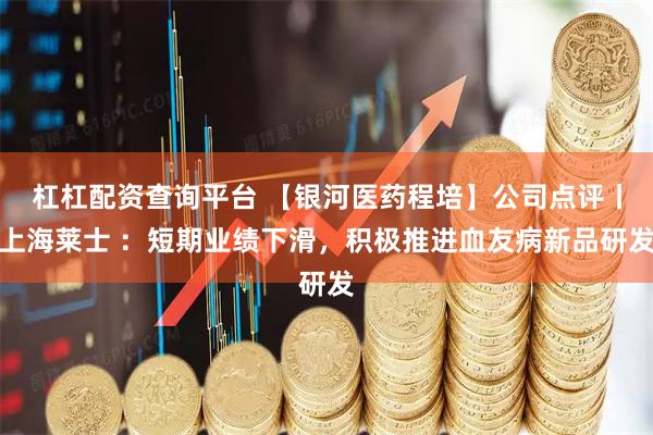 杠杠配资查询平台 【银河医药程培】公司点评丨上海莱士 ：短期业绩下滑，积极推进血友病新品研发