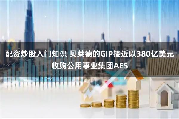 配资炒股入门知识 贝莱德的GIP接近以380亿美元收购公用事业集团AES