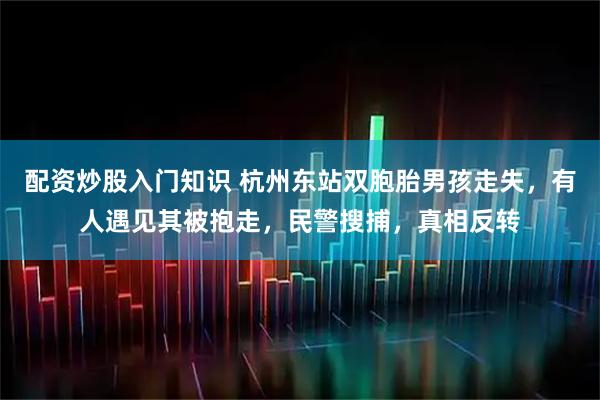 配资炒股入门知识 杭州东站双胞胎男孩走失，有人遇见其被抱走，民警搜捕，真相反转