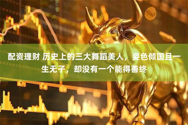 配资理财 历史上的三大舞蹈美人，姿色倾国且一生无子，却没有一个能得善终
