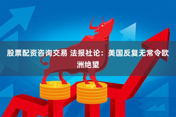 股票配资咨询交易 法报社论：美国反复无常令欧洲绝望