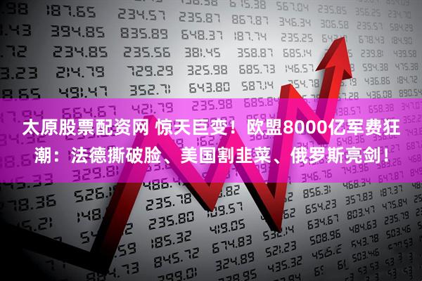 太原股票配资网 惊天巨变！欧盟8000亿军费狂潮：法德撕破脸、美国割韭菜、俄罗斯亮剑！
