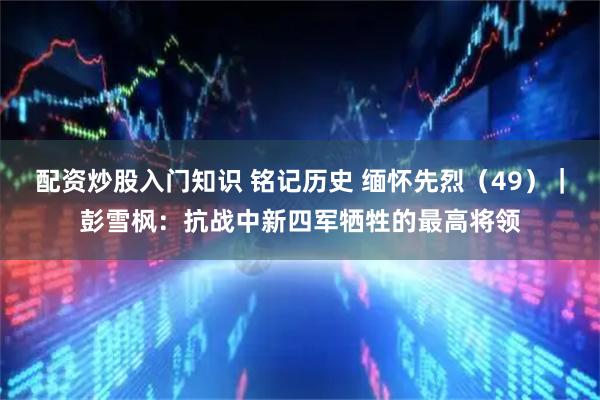 配资炒股入门知识 铭记历史 缅怀先烈（49）｜彭雪枫：抗战中新四军牺牲的最高将领