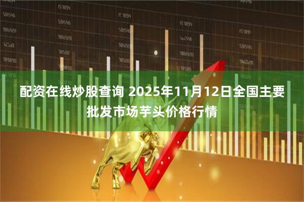 配资在线炒股查询 2025年11月12日全国主要批发市场芋头价格行情