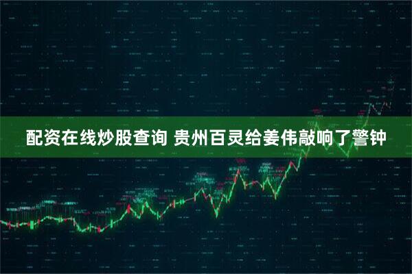 配资在线炒股查询 贵州百灵给姜伟敲响了警钟