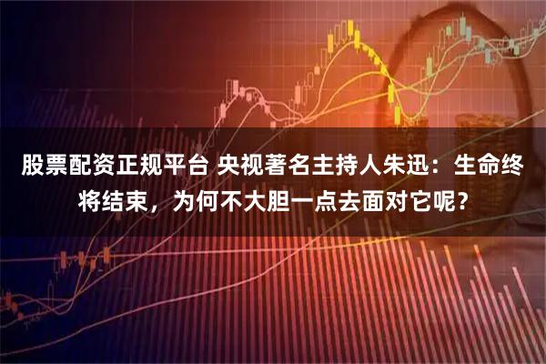 股票配资正规平台 央视著名主持人朱迅：生命终将结束，为何不大胆一点去面对它呢？