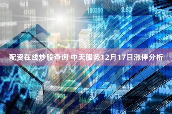 配资在线炒股查询 中天服务12月17日涨停分析