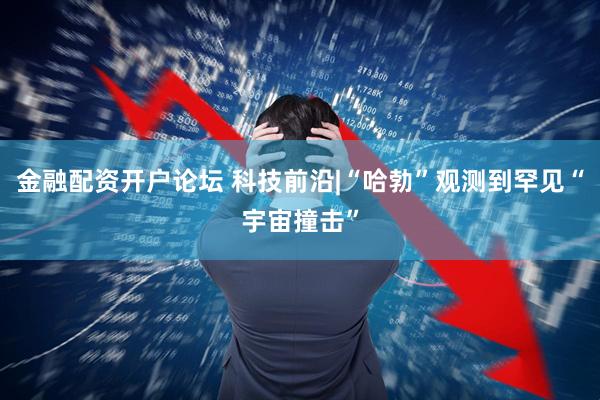 金融配资开户论坛 科技前沿|“哈勃”观测到罕见“宇宙撞击”