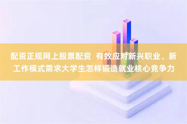 配资正规网上股票配资  有效应对新兴职业、新工作模式需求大学生怎样锻造就业核心竞争力