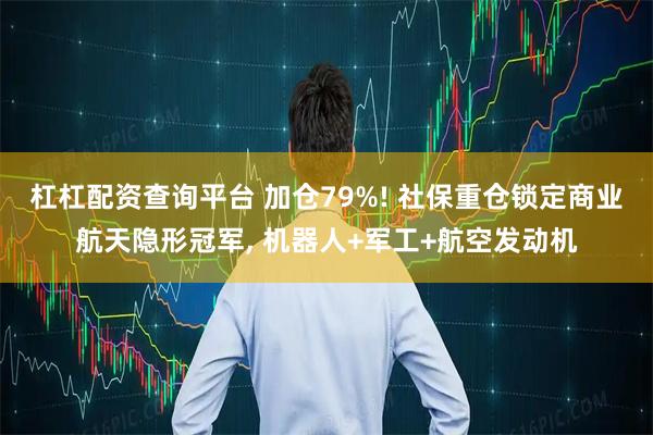 杠杠配资查询平台 加仓79%! 社保重仓锁定商业航天隐形冠军, 机器人+军工+航空发动机