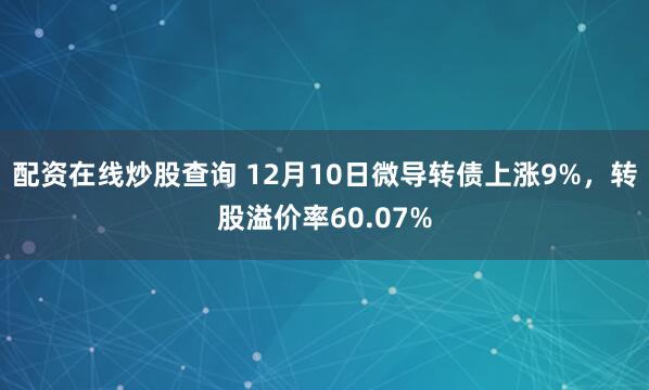配资在线炒股查询 12月10日微导转债上涨9%，转股溢价率60.07%