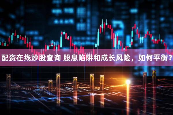 配资在线炒股查询 股息陷阱和成长风险，如何平衡？