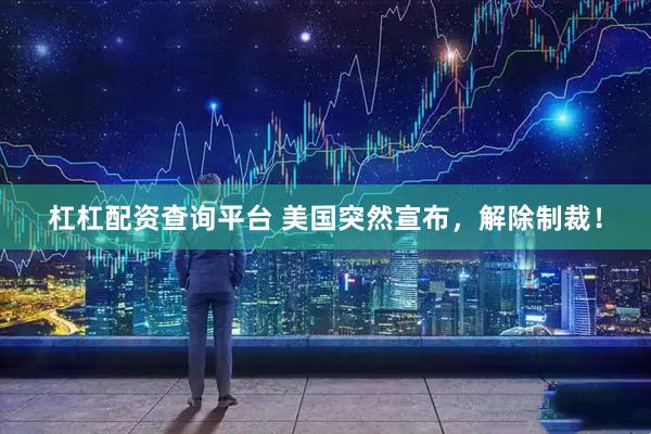 杠杠配资查询平台 美国突然宣布，解除制裁！