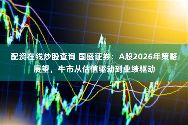 配资在线炒股查询 国盛证券：A股2026年策略展望，牛市从估值驱动到业绩驱动