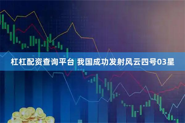 杠杠配资查询平台 我国成功发射风云四号03星