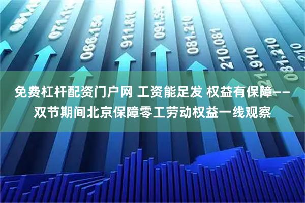 免费杠杆配资门户网 工资能足发 权益有保障——双节期间北京保障零工劳动权益一线观察