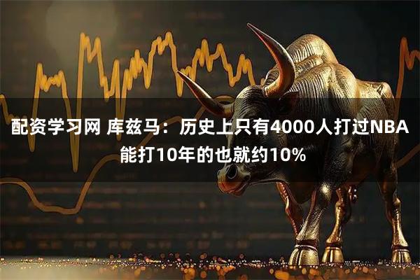 配资学习网 库兹马：历史上只有4000人打过NBA 能打10年的也就约10%