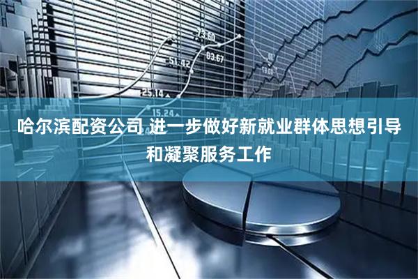 哈尔滨配资公司 进一步做好新就业群体思想引导和凝聚服务工作