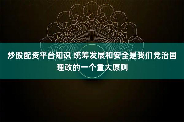 炒股配资平台知识 统筹发展和安全是我们党治国理政的一个重大原则